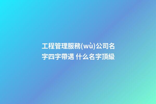 工程管理服務(wù)公司名字四字帶邁 什么名字頂級-第1張-公司起名-玄機(jī)派